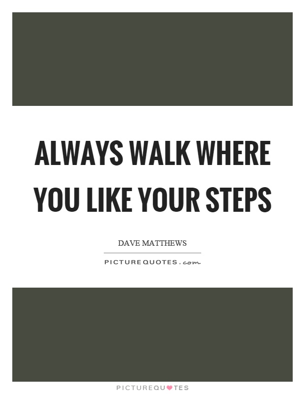 Always walk where you like your steps Picture Quote #1