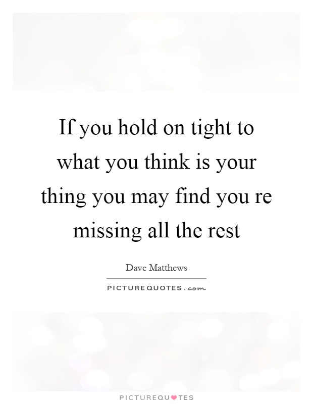 If you hold on tight to what you think is your thing you may find you re missing all the rest Picture Quote #1