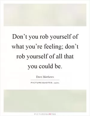 Don’t you rob yourself of what you’re feeling; don’t rob yourself of all that you could be Picture Quote #1
