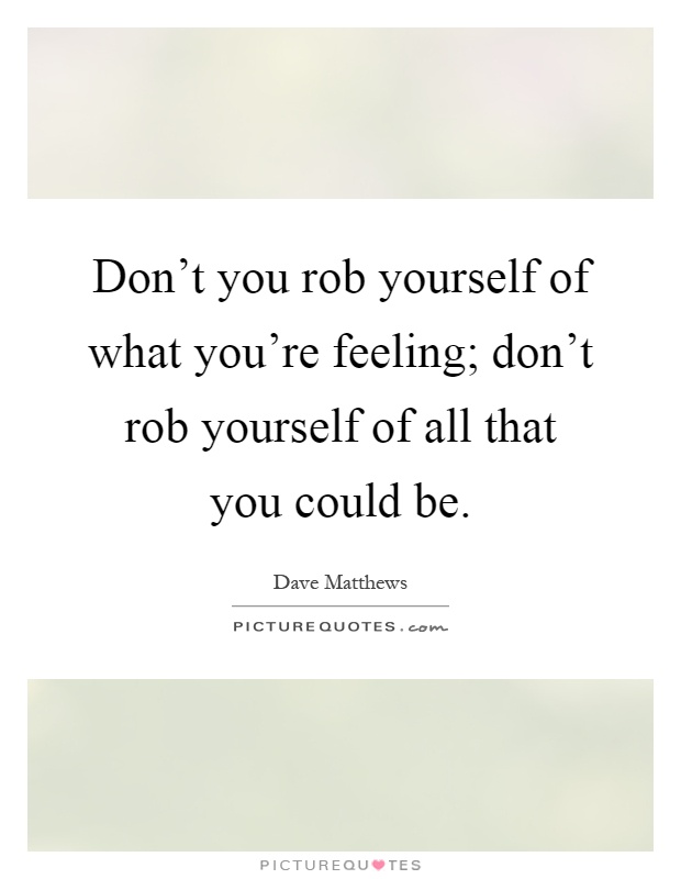 Don't you rob yourself of what you're feeling; don't rob yourself of all that you could be Picture Quote #1