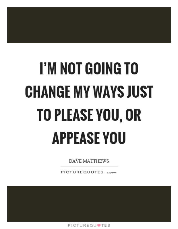 I'm not going to change my ways just to please you, or appease you Picture Quote #1