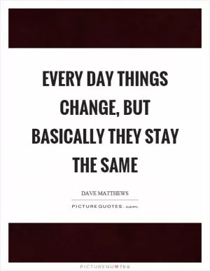 Every day things change, but basically they stay the same Picture Quote #1