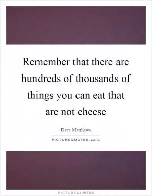 Remember that there are hundreds of thousands of things you can eat that are not cheese Picture Quote #1
