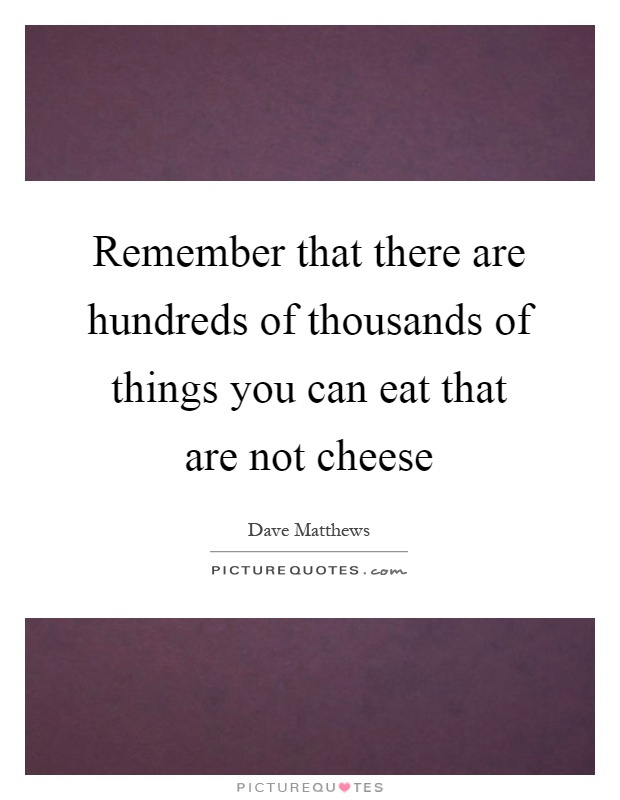 Remember that there are hundreds of thousands of things you can eat that are not cheese Picture Quote #1