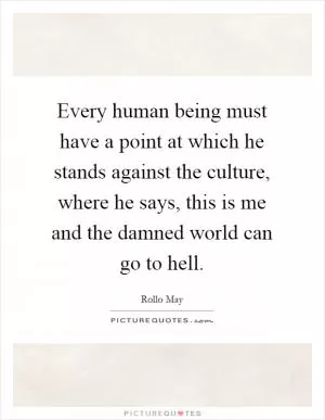 Every human being must have a point at which he stands against the culture, where he says, this is me and the damned world can go to hell Picture Quote #1
