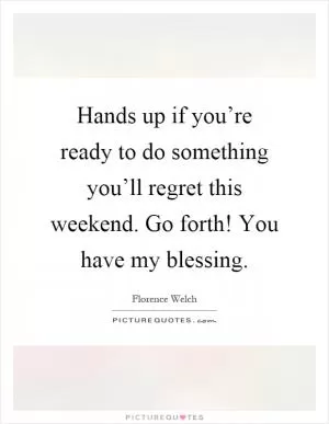Hands up if you’re ready to do something you’ll regret this weekend. Go forth! You have my blessing Picture Quote #1