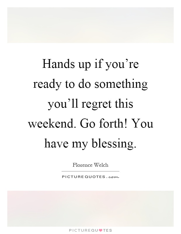 Hands up if you're ready to do something you'll regret this weekend. Go forth! You have my blessing Picture Quote #1