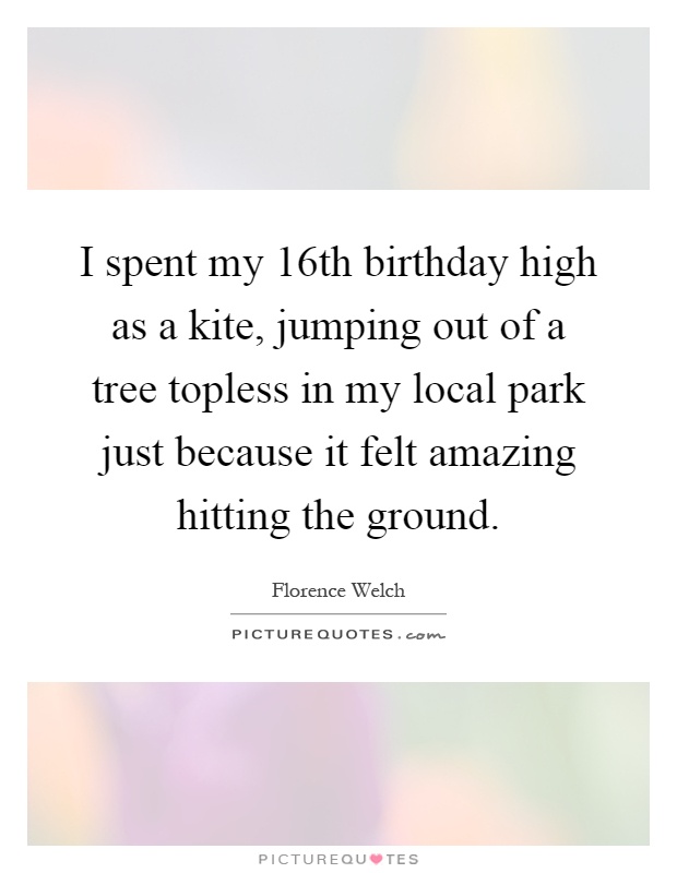 I spent my 16th birthday high as a kite, jumping out of a tree topless in my local park just because it felt amazing hitting the ground Picture Quote #1