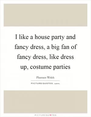 I like a house party and fancy dress, a big fan of fancy dress, like dress up, costume parties Picture Quote #1