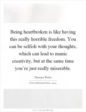 Being heartbroken is like having this really horrible freedom. You can be selfish with your thoughts, which can lead to manic creativity, but at the same time you’re just really miserable Picture Quote #1