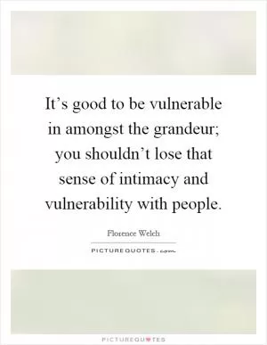 It’s good to be vulnerable in amongst the grandeur; you shouldn’t lose that sense of intimacy and vulnerability with people Picture Quote #1