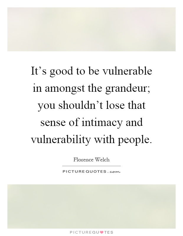 It's good to be vulnerable in amongst the grandeur; you shouldn't lose that sense of intimacy and vulnerability with people Picture Quote #1
