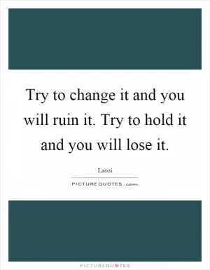 Try to change it and you will ruin it. Try to hold it and you will lose it Picture Quote #1