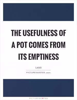 The usefulness of a pot comes from its emptiness Picture Quote #1