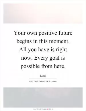 Your own positive future begins in this moment. All you have is right now. Every goal is possible from here Picture Quote #1