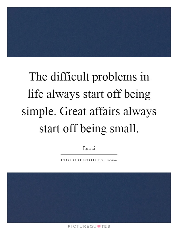 The difficult problems in life always start off being simple. Great affairs always start off being small Picture Quote #1