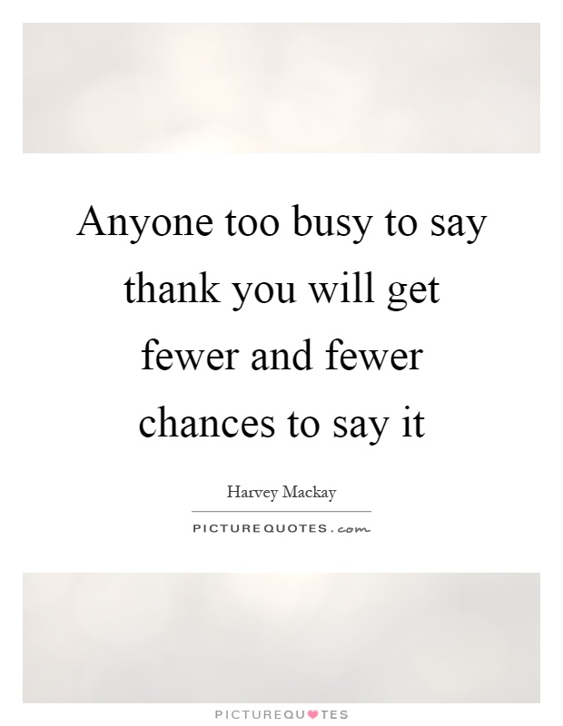 Anyone too busy to say thank you will get fewer and fewer chances to say it Picture Quote #1