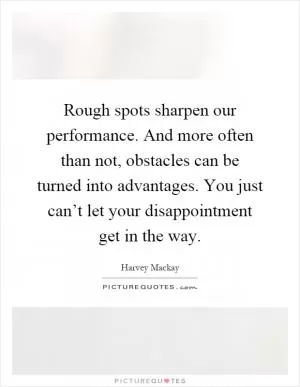 Rough spots sharpen our performance. And more often than not, obstacles can be turned into advantages. You just can’t let your disappointment get in the way Picture Quote #1
