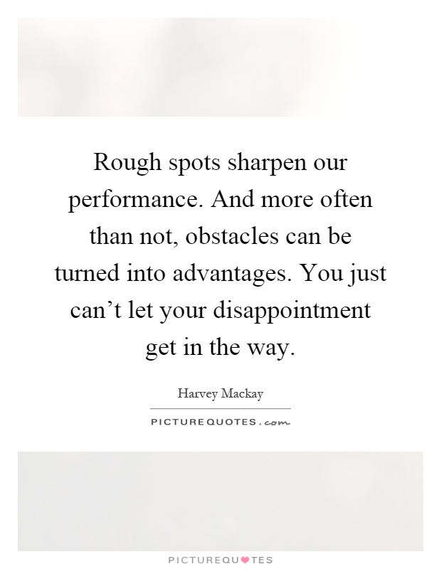 Rough spots sharpen our performance. And more often than not, obstacles can be turned into advantages. You just can't let your disappointment get in the way Picture Quote #1