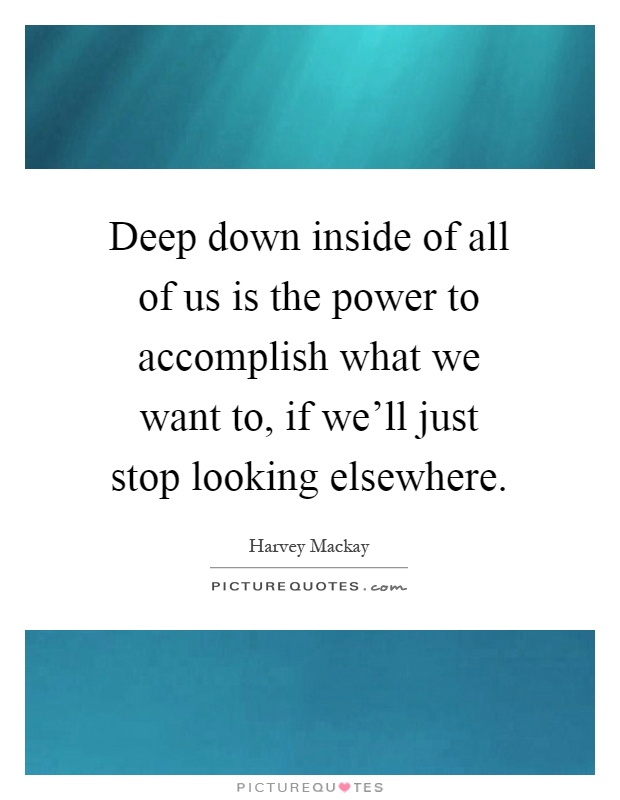 Deep down inside of all of us is the power to accomplish what we want to, if we'll just stop looking elsewhere Picture Quote #1