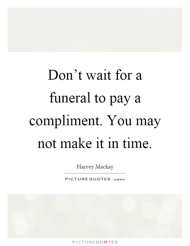 Don't wait for a funeral to pay a compliment. You may not make it in time Picture Quote #1