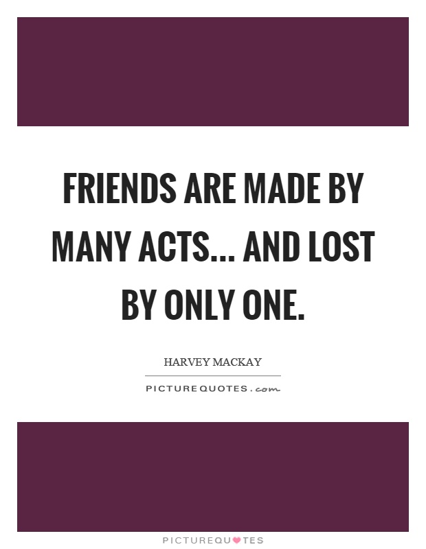 Friends are made by many acts... and lost by only one Picture Quote #1