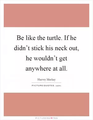 Be like the turtle. If he didn’t stick his neck out, he wouldn’t get anywhere at all Picture Quote #1