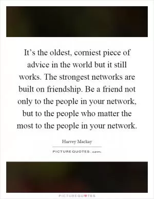 It’s the oldest, corniest piece of advice in the world but it still works. The strongest networks are built on friendship. Be a friend not only to the people in your network, but to the people who matter the most to the people in your network Picture Quote #1