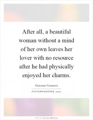 After all, a beautiful woman without a mind of her own leaves her lover with no resource after he had physically enjoyed her charms Picture Quote #1