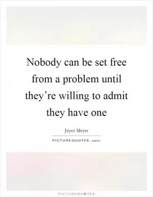 Nobody can be set free from a problem until they’re willing to admit they have one Picture Quote #1