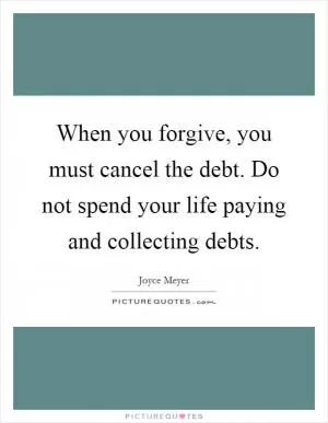 When you forgive, you must cancel the debt. Do not spend your life paying and collecting debts Picture Quote #1