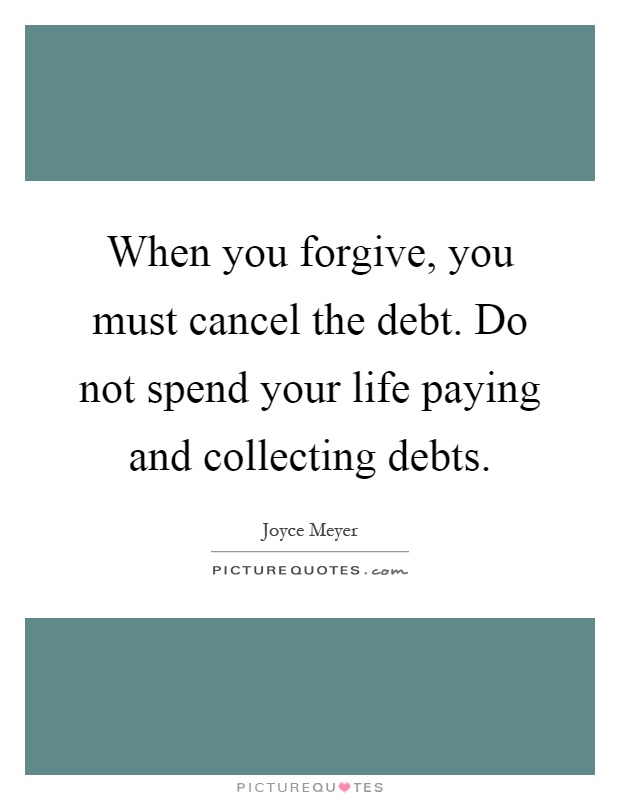 When you forgive, you must cancel the debt. Do not spend your life paying and collecting debts Picture Quote #1
