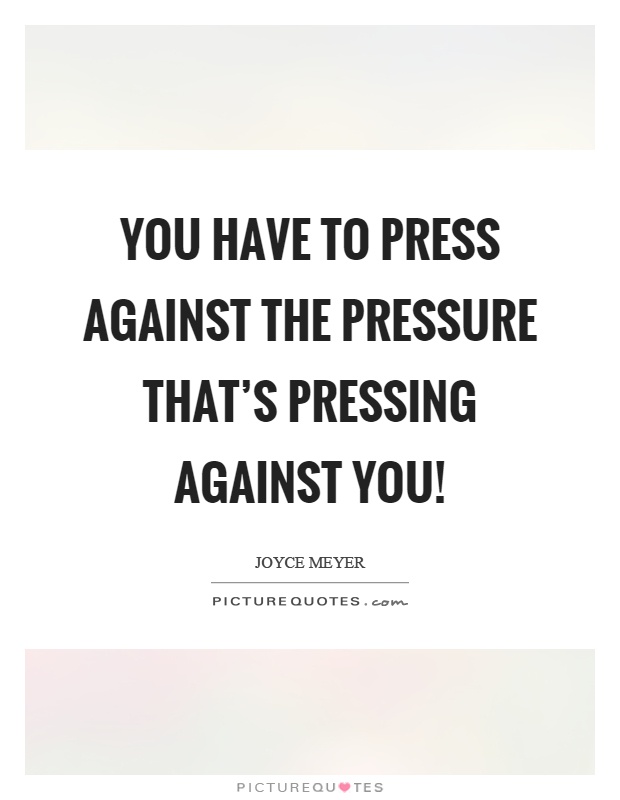 You have to press against the pressure that's pressing against you! Picture Quote #1