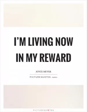 I’m living now in my reward Picture Quote #1