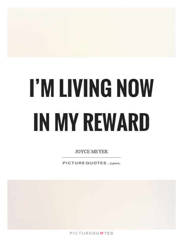 I'm living now in my reward Picture Quote #1