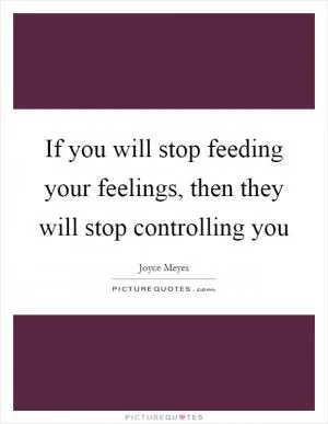 If you will stop feeding your feelings, then they will stop controlling you Picture Quote #1