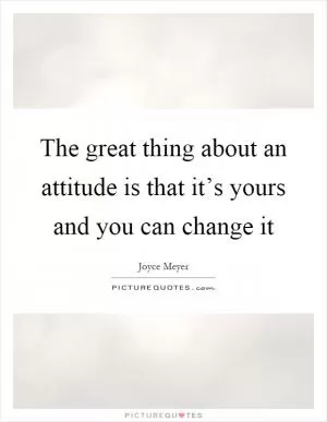 The great thing about an attitude is that it’s yours and you can change it Picture Quote #1
