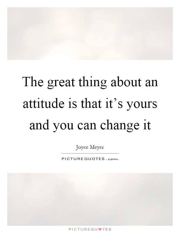 The great thing about an attitude is that it's yours and you can change it Picture Quote #1