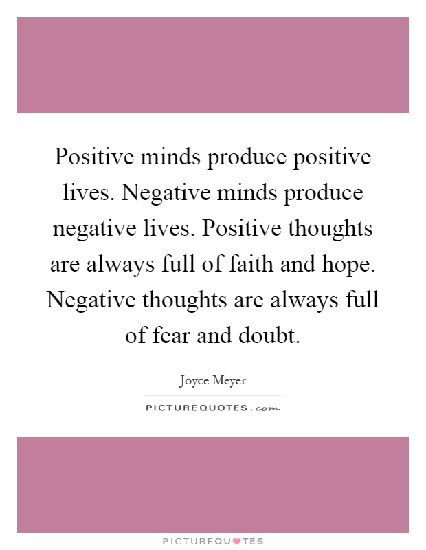 Positive minds produce positive lives. Negative minds produce negative lives. Positive thoughts are always full of faith and hope. Negative thoughts are always full of fear and doubt Picture Quote #1