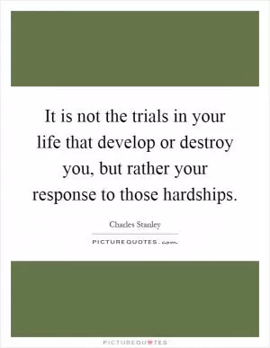 It is not the trials in your life that develop or destroy you, but rather your response to those hardships Picture Quote #1