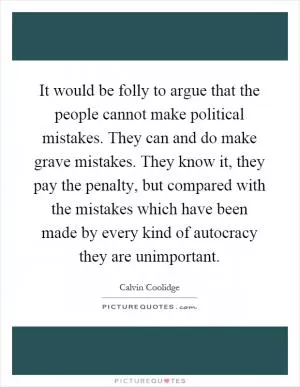 It would be folly to argue that the people cannot make political mistakes. They can and do make grave mistakes. They know it, they pay the penalty, but compared with the mistakes which have been made by every kind of autocracy they are unimportant Picture Quote #1