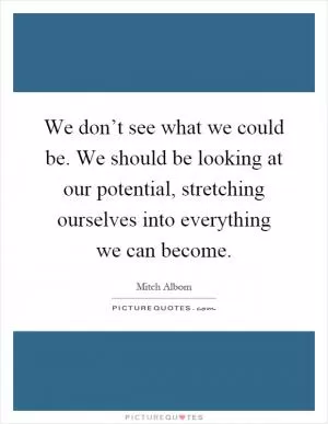 We don’t see what we could be. We should be looking at our potential, stretching ourselves into everything we can become Picture Quote #1