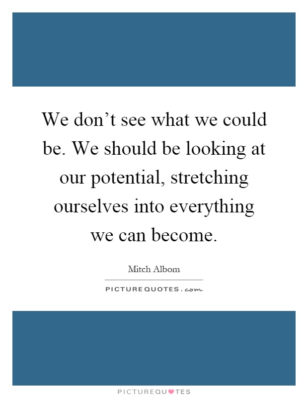 We don't see what we could be. We should be looking at our potential, stretching ourselves into everything we can become Picture Quote #1