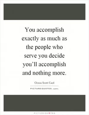 You accomplish exactly as much as the people who serve you decide you’ll accomplish and nothing more Picture Quote #1