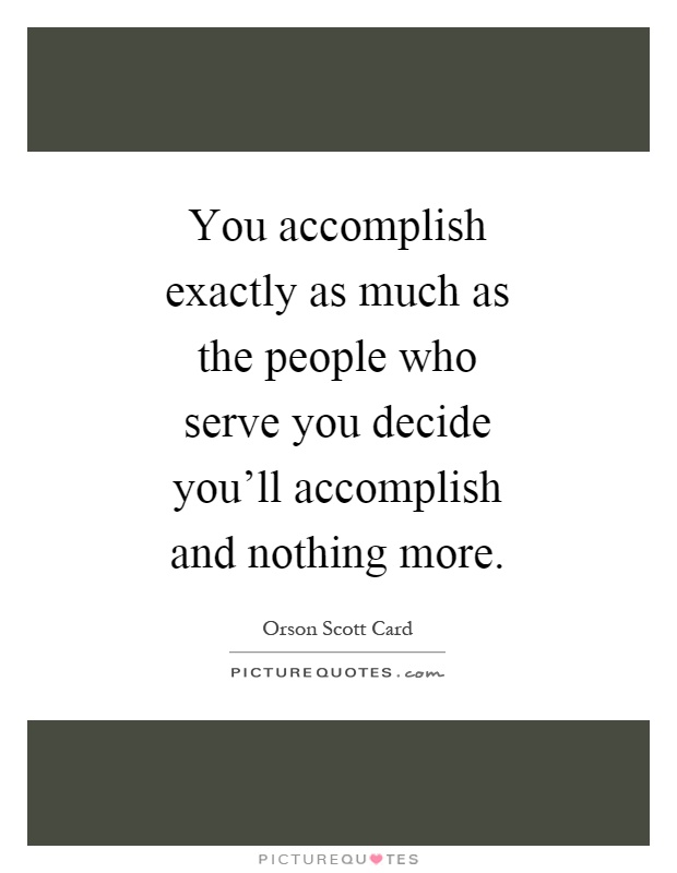 You accomplish exactly as much as the people who serve you decide you'll accomplish and nothing more Picture Quote #1