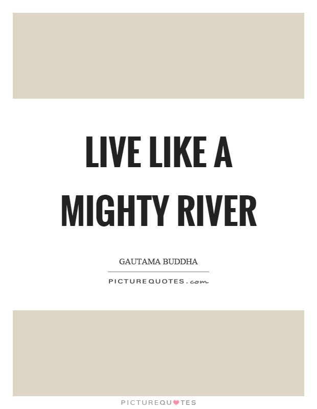 Live like a mighty river Picture Quote #1