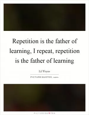 Repetition is the father of learning, I repeat, repetition is the father of learning Picture Quote #1