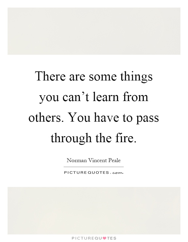 There are some things you can't learn from others. You have to pass through the fire Picture Quote #1