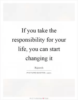 If you take the responsibility for your life, you can start changing it Picture Quote #1
