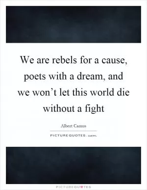 We are rebels for a cause, poets with a dream, and we won’t let this world die without a fight Picture Quote #1